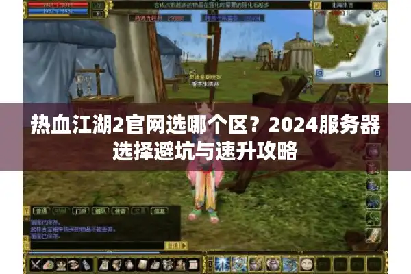 热血江湖2官网选哪个区？2024服务器选择避坑与速升攻略