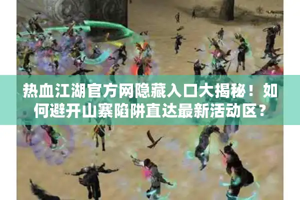 热血江湖官方网隐藏入口大揭秘！如何避开山寨陷阱直达最新活动区？