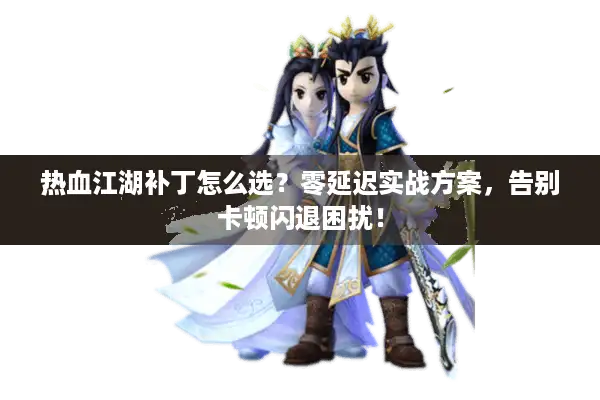 热血江湖补丁怎么选?零延迟实战方案,告别卡顿闪退困扰! 热血江湖补丁怎么选?零延迟实战方案,告别卡顿闪退困扰!