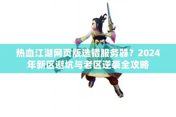 热血江湖网页版选错服务器?2024年新区避坑与老区逆袭全攻略 热血江湖网页版选错服务器?2024年新区避坑与老区逆袭全攻略
