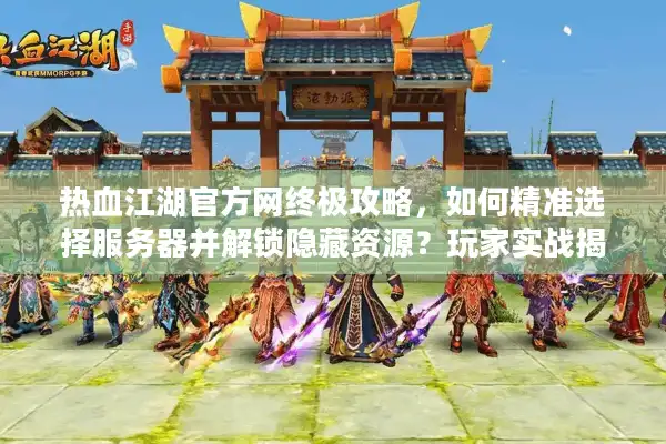 热血江湖官方网终极攻略,如何精准选择服务器并解锁隐藏资源?玩家实战揭秘 热血江湖官方网终极攻略,如何精准选择服务器并解锁隐藏资源?玩家实战揭秘