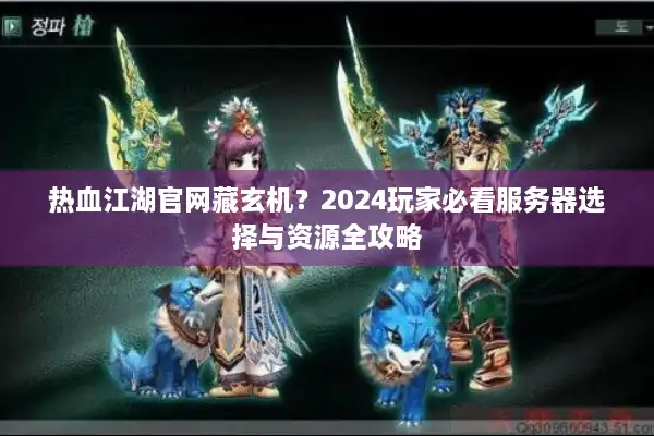 热血江湖官网藏玄机?2024玩家必看服务器选择与资源全攻略 热血江湖官网藏玄机?2024玩家必看服务器选择与资源全攻略