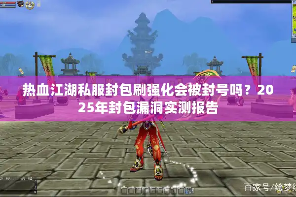 热血江湖私服封包刷强化会被封号吗？2025年封包漏洞实测报告