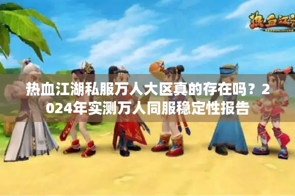 热血江湖私服万人大区真的存在吗?2024年实测万人同服稳定性报告 热血江湖私服万人大区真的存在吗?2024年实测万人同服稳定性报告