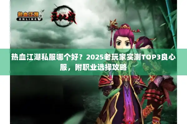 热血江湖私服哪个好？2025老玩家实测TOP3良心服，附职业选择攻略