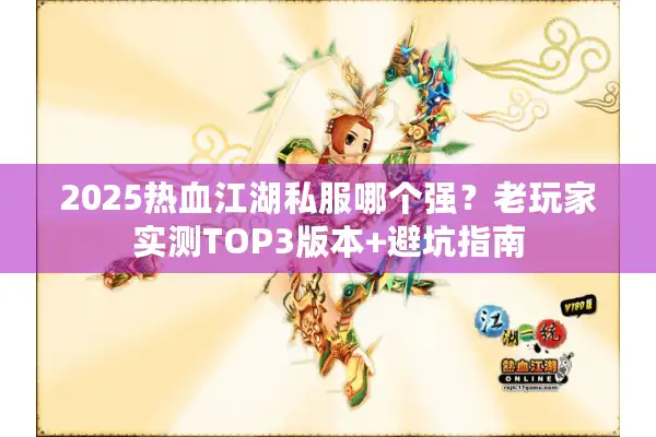 2025热血江湖私服哪个强？老玩家实测TOP3版本+避坑指南