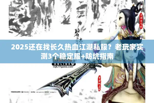 2025还在找长久热血江湖私服?老玩家实测3个稳定服+防坑指南 2025还在找长久热血江湖私服?老玩家实测3个稳定服+防坑指南