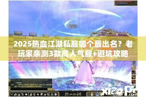 2025热血江湖私服哪个最出名？老玩家亲测3款高人气服+避坑攻略