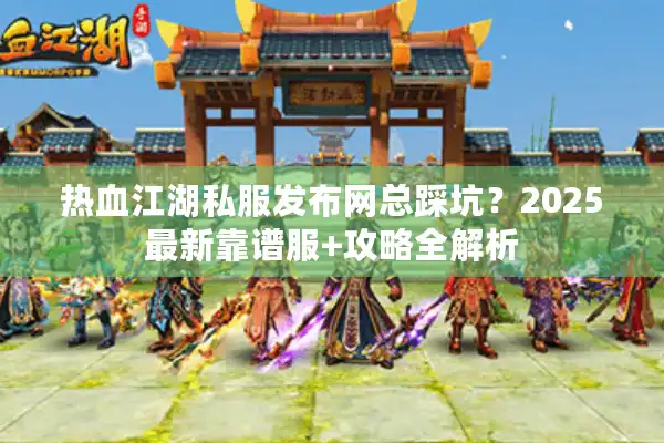 热血江湖私服发布网总踩坑?2025最新靠谱服+攻略全解析 热血江湖私服发布网总踩坑?2025最新靠谱服+攻略全解析