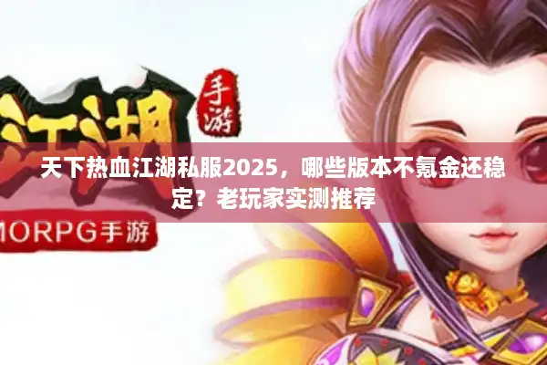 天下热血江湖私服2025，哪些版本不氪金还稳定？老玩家实测推荐