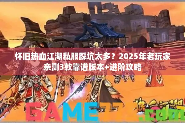 怀旧热血江湖私服踩坑太多?2025年老玩家亲测3款靠谱版本+进阶攻略 怀旧热血江湖私服踩坑太多?2025年老玩家亲测3款靠谱版本+进阶攻略