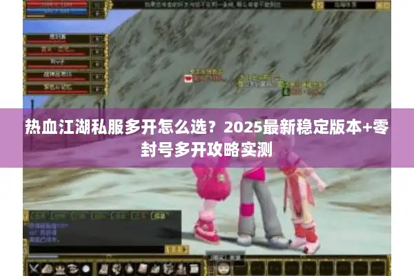 热血江湖私服多开怎么选？2025最新稳定版本+零封号多开攻略实测