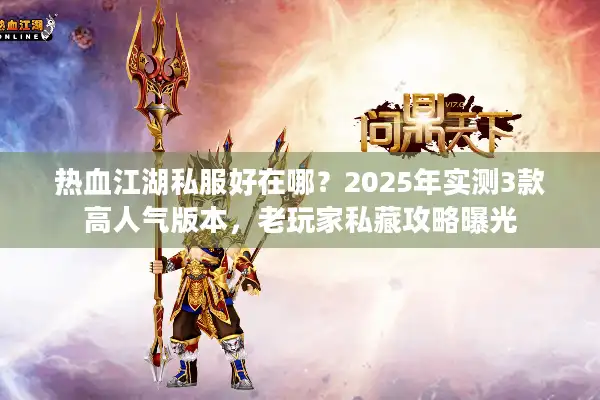 热血江湖私服好在哪？2025年实测3款高人气版本，老玩家私藏攻略曝光