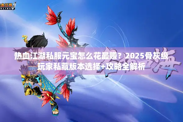 热血江湖私服元宝怎么花最赚？2025骨灰级玩家私藏版本选择+攻略全解析