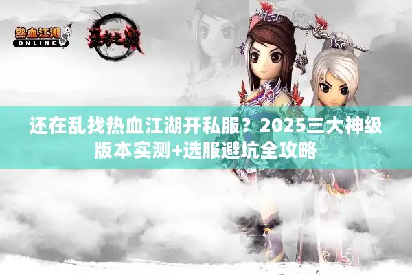 还在乱找热血江湖开私服？2025三大神级版本实测+选服避坑全攻略