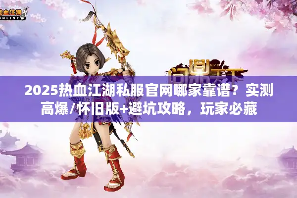 2025热血江湖私服官网哪家靠谱？实测高爆/怀旧版+避坑攻略，玩家必藏