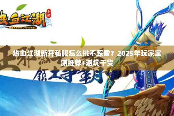 热血江湖新开私服怎么挑不踩雷？2025年玩家实测推荐+避坑干货