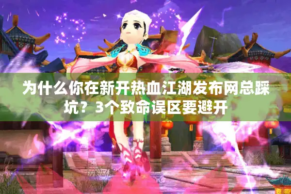 为什么你在新开热血江湖发布网总踩坑？3个致命误区要避开