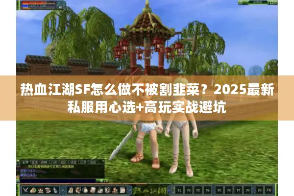 热血江湖SF怎么做不被割韭菜？2025最新私服用心选+高玩实战避坑