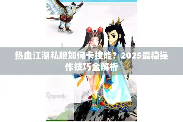 热血江湖私服如何卡技能？2025最稳操作技巧全解析