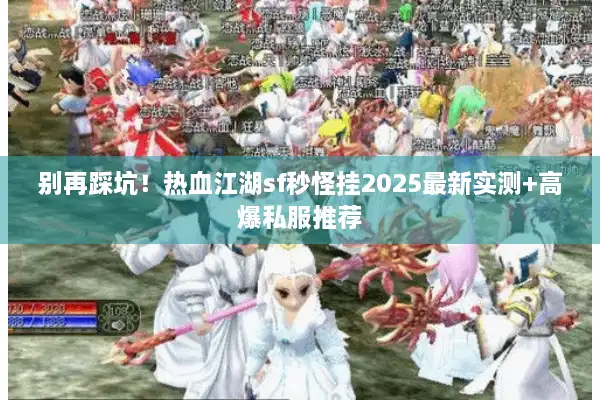 别再踩坑！热血江湖sf秒怪挂2025最新实测+高爆私服推荐