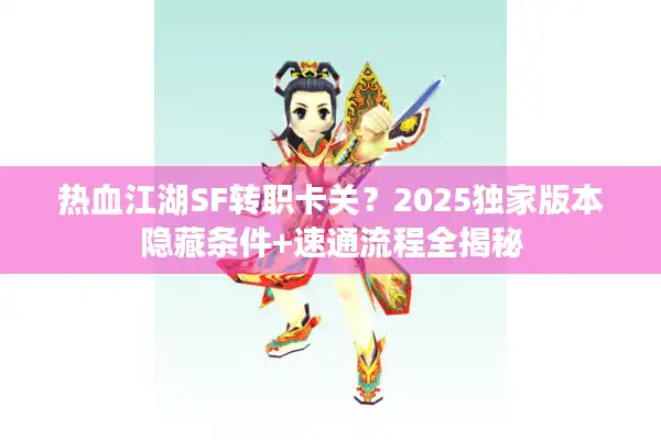 热血江湖SF转职卡关？2025独家版本隐藏条件+速通流程全揭秘