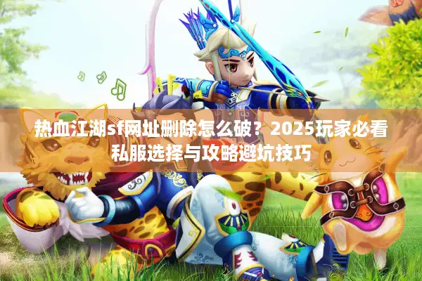 热血江湖sf网址删除怎么破？2025玩家必看私服选择与攻略避坑技巧