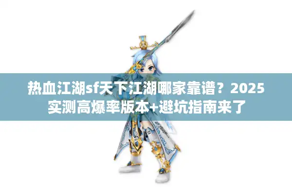 热血江湖sf天下江湖哪家靠谱?2025实测高爆率版本+避坑指南来了 热血江湖sf天下江湖哪家靠谱?2025实测高爆率版本+避坑指南来了