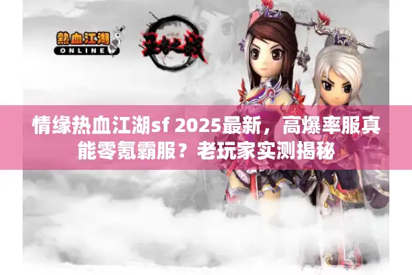 情缘热血江湖sf 2025最新，高爆率服真能零氪霸服？老玩家实测揭秘