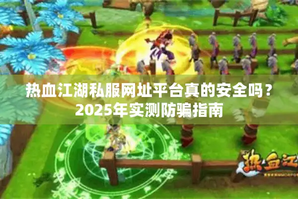 热血江湖私服网址平台真的安全吗?2025年实测防骗指南 热血江湖私服网址平台真的安全吗?2025年实测防骗指南