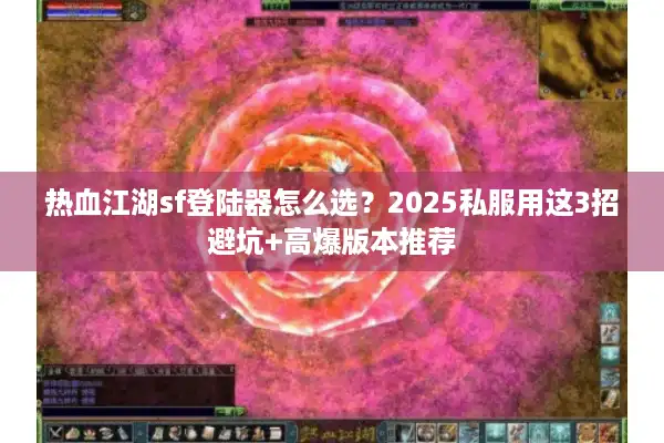 热血江湖sf登陆器怎么选？2025私服用这3招避坑+高爆版本推荐