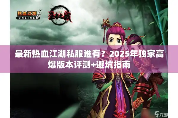 最新热血江湖私服谁有?2025年独家高爆版本评测+避坑指南 最新热血江湖私服谁有?2025年独家高爆版本评测+避坑指南