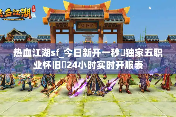 热血江湖sf_今日新开一秒▷独家五职业怀旧◁24小时实时开服表