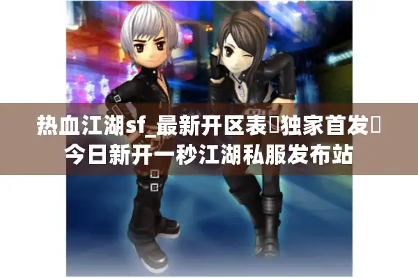 热血江湖sf_最新开区表▶独家首发◀今日新开一秒江湖私服发布站 热血江湖sf_最新开区表▶独家首发◀今日新开一秒江湖私服发布站