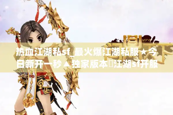 热血江湖私sf_最火爆江湖私服★今日新开一秒▲独家版本◁江湖sf开服大全