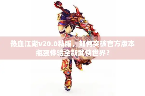 热血江湖v20.0私服，如何突破官方版本瓶颈体验全新武侠世界？