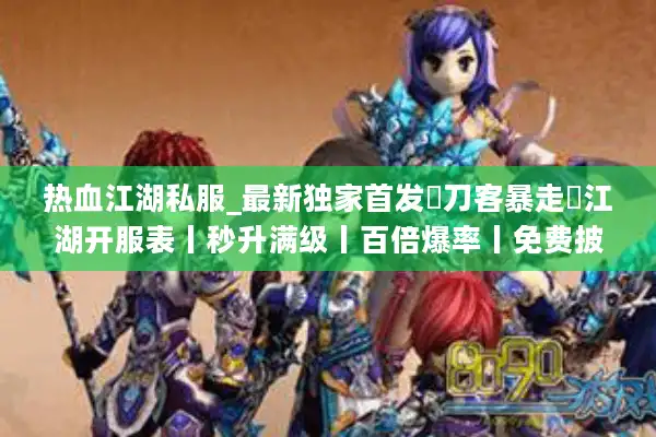 热血江湖私服_最新独家首发▷刀客暴走◁江湖开服表丨秒升满级丨百倍爆率丨免费披风