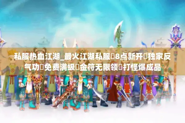私服热血江湖_最火江湖私服▷8点新开◁独家反气功▷免费满级▷金符无限领▷打怪爆成品 私服热血江湖_最火江湖私服▷8点新开◁独家反气功▷免费满级▷金符无限领▷打怪爆成品