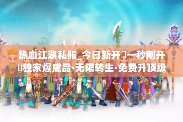 热血江湖私服_今日新开▷一秒刚开◁独家爆成品·无限转生·免费升顶级稳定服 热血江湖私服_今日新开▷一秒刚开◁独家爆成品·无限转生·免费升顶级稳定服