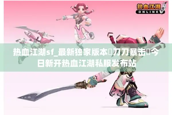 热血江湖sf_最新独家版本▷刀刀暴击◁今日新开热血江湖私服发布站