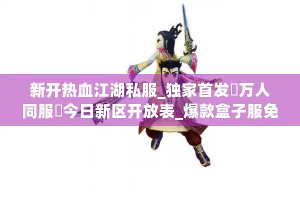 新开热血江湖私服_独家首发▷万人同服◁今日新区开放表_爆款盒子服免费满级 新开热血江湖私服_独家首发▷万人同服◁今日新区开放表_爆款盒子服免费满级