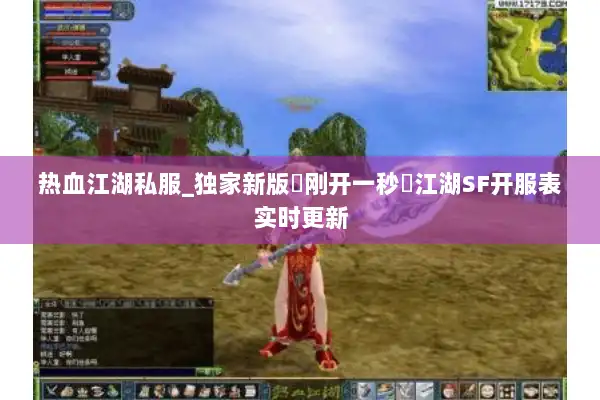 热血江湖私服_独家新版▷刚开一秒◁江湖SF开服表实时更新