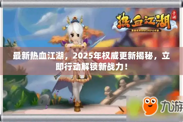 最新热血江湖，2025年权威更新揭秘，立即行动解锁新战力！