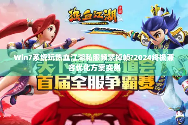 Win7系统玩热血江湖私服频繁掉帧?2024终极兼容优化方案实测 Win7系统玩热血江湖私服频繁掉帧?2024终极兼容优化方案实测