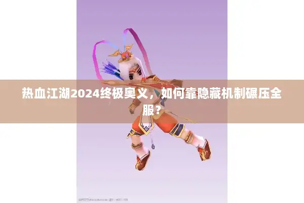 热血江湖2024终极奥义，如何靠隐藏机制碾压全服？