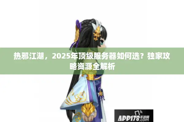 热邪江湖，2025年顶级服务器如何选？独家攻略资源全解析