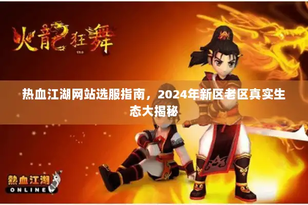 热血江湖网站选服指南，2024年新区老区真实生态大揭秘