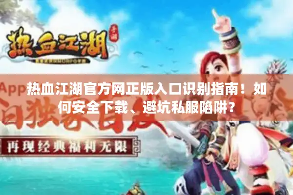 热血江湖官方网正版入口识别指南！如何安全下载、避坑私服陷阱？