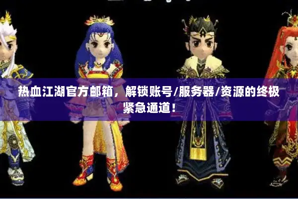 热血江湖官方邮箱，解锁账号/服务器/资源的终极紧急通道！