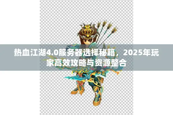 热血江湖4.0服务器选择秘籍，2025年玩家高效攻略与资源整合